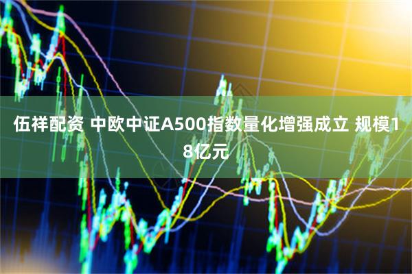 伍祥配资 中欧中证A500指数量化增强成立 规模18亿元