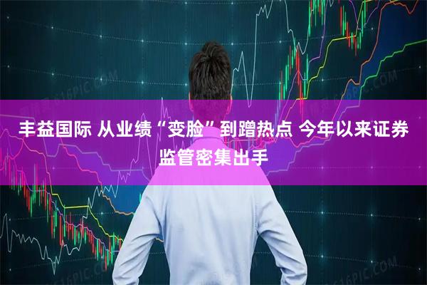 丰益国际 从业绩“变脸”到蹭热点 今年以来证券监管密集出手