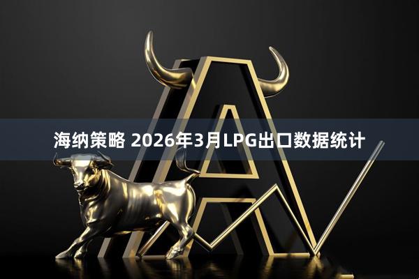 海纳策略 2026年3月LPG出口数据统计