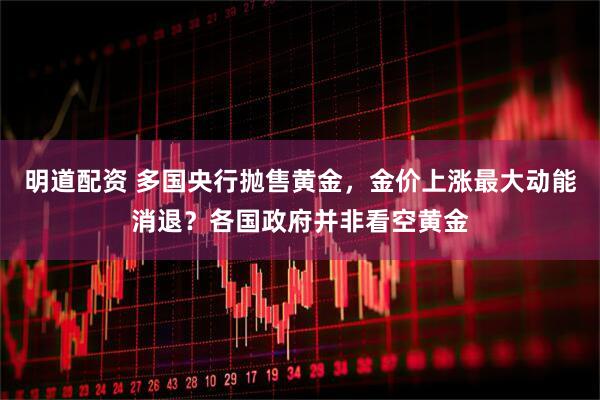 明道配资 多国央行抛售黄金，金价上涨最大动能消退？各国政府并非看空黄金