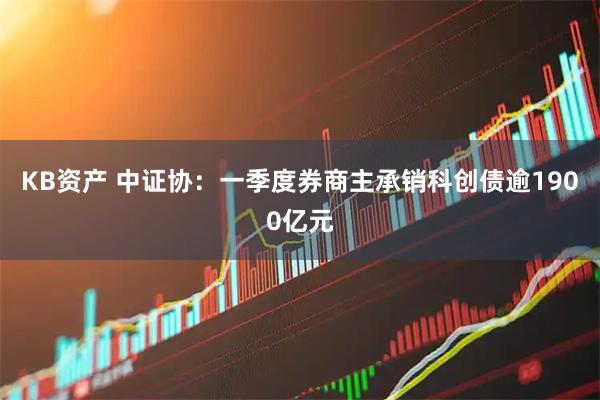 KB资产 中证协：一季度券商主承销科创债逾1900亿元