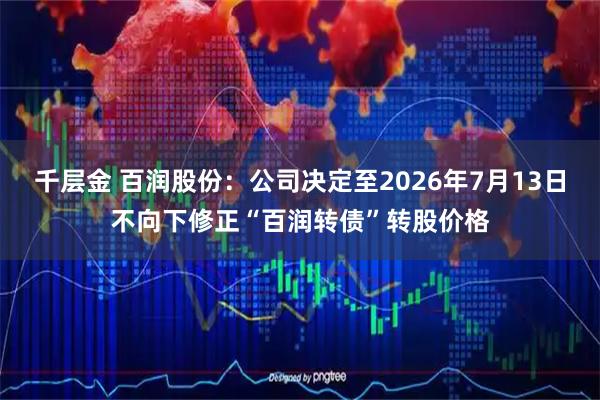 千层金 百润股份：公司决定至2026年7月13日不向下修正“百润转债”转股价格