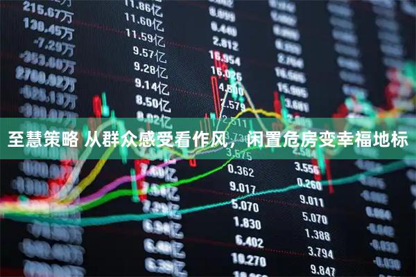 至慧策略 从群众感受看作风，闲置危房变幸福地标