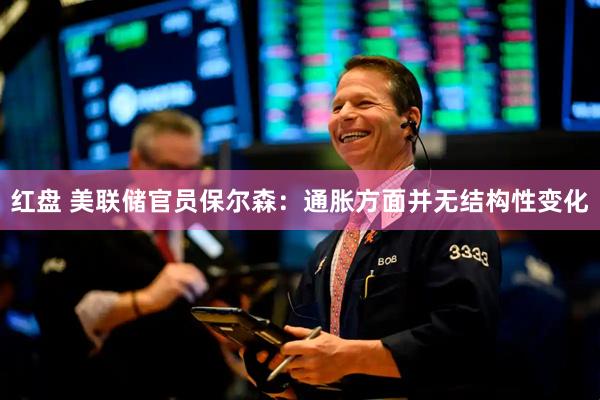 红盘 美联储官员保尔森：通胀方面并无结构性变化