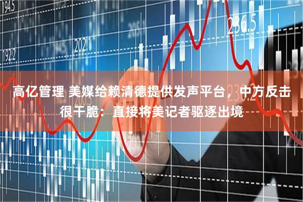 高亿管理 美媒给赖清德提供发声平台，中方反击很干脆：直接将美记者驱逐出境