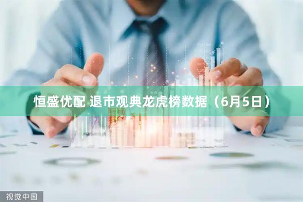 恒盛优配 退市观典龙虎榜数据（6月5日）
