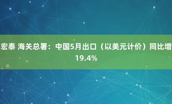 宏泰 海关总署：中国5月出口（以美元计价）同比增19.4%