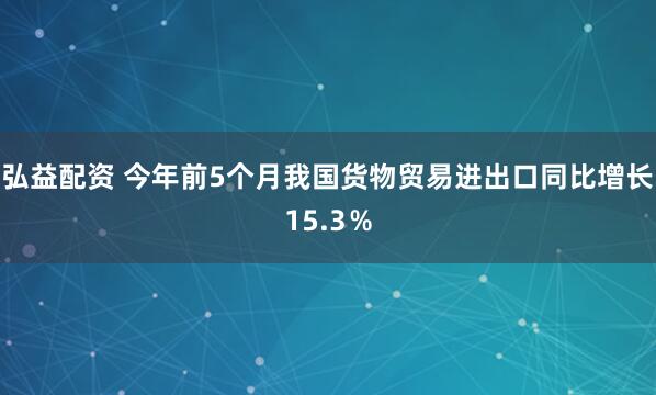 弘益配资 今年前5个月我国货物贸易进出口同比增长15.3％