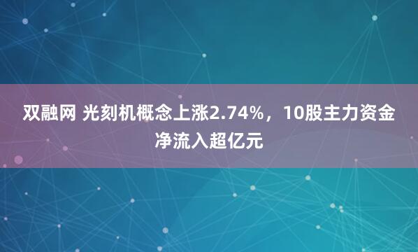双融网 光刻机概念上涨2.74%，10股主力资金净流入超亿元