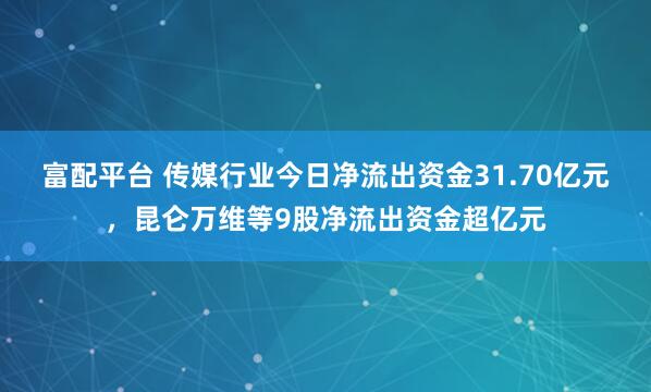 富配平台 传媒行业今日净流出资金31.70亿元，昆仑万维等9股净流出资金超亿元