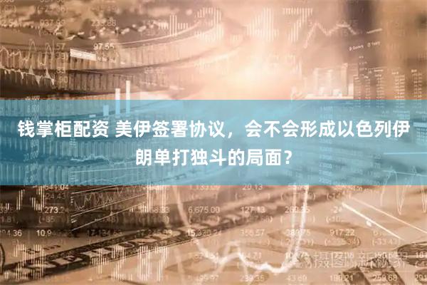 钱掌柜配资 美伊签署协议，会不会形成以色列伊朗单打独斗的局面？