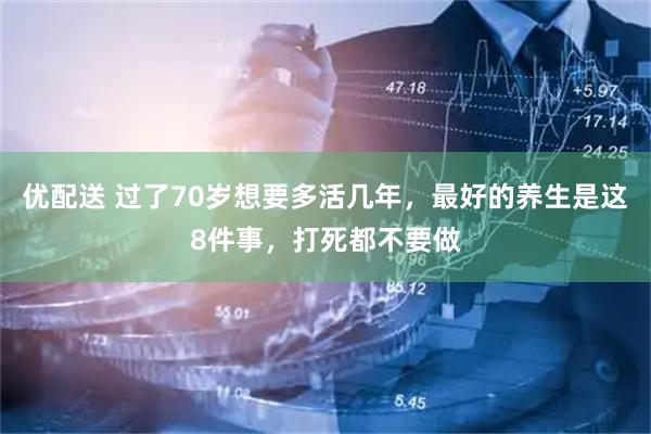优配送 过了70岁想要多活几年，最好的养生是这8件事，打死都不要做