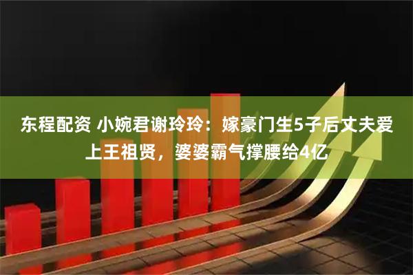 东程配资 小婉君谢玲玲：嫁豪门生5子后丈夫爱上王祖贤，婆婆霸气撑腰给4亿