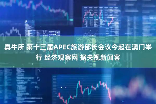 真牛所 第十三届APEC旅游部长会议今起在澳门举行 经济观察网 据央视新闻客