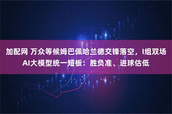 加配网 万众等候姆巴佩哈兰德交锋落空，I组双场AI大模型统一短板：胜负准、进球估低