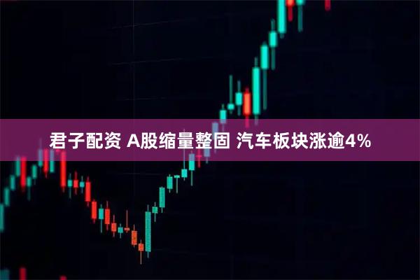 君子配资 A股缩量整固 汽车板块涨逾4%