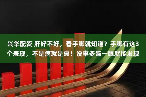 兴华配资 肝好不好，看手脚就知道？手脚有这3个表现，不是病就是癌！没事多瞄一眼就能发现