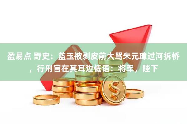 盈易点 野史：蓝玉被剥皮前大骂朱元璋过河拆桥，行刑官在其耳边低语：将军，陛下