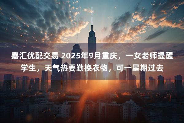 嘉汇优配交易 2025年9月重庆，一女老师提醒学生，天气热要勤换衣物，可一星期过去