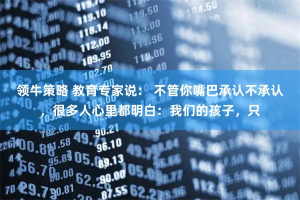 领牛策略 教育专家说: 不管你嘴巴承认不承认,很多人心里都明白:我们的孩子,只