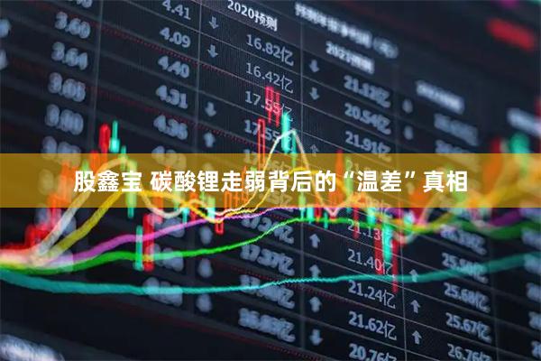 股鑫宝 碳酸锂走弱背后的“温差”真相