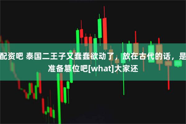 配资吧 泰国二王子又蠢蠢欲动了，放在古代的话，是准备篡位吧[what]大家还