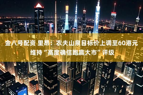 金八号配资 里昂：农夫山泉目标价上调至60港元 维持“高度确信跑赢大市”评级