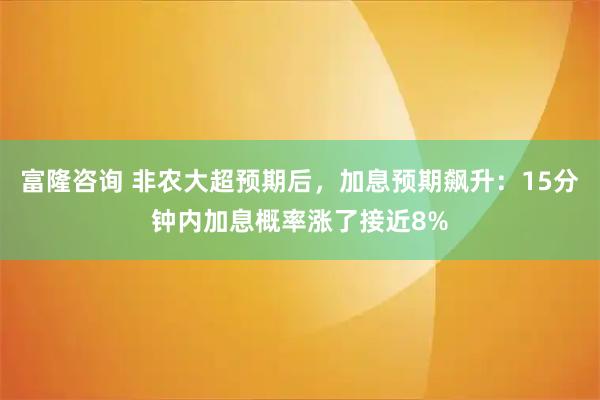 富隆咨询 非农大超预期后，加息预期飙升：15分钟内加息概率涨了接近8%