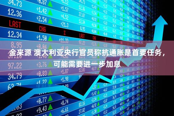 金来源 澳大利亚央行官员称抗通胀是首要任务，可能需要进一步加息