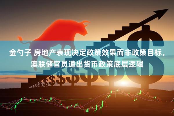 金勺子 房地产表现决定政策效果而非政策目标，澳联储官员道出货币政策底层逻辑